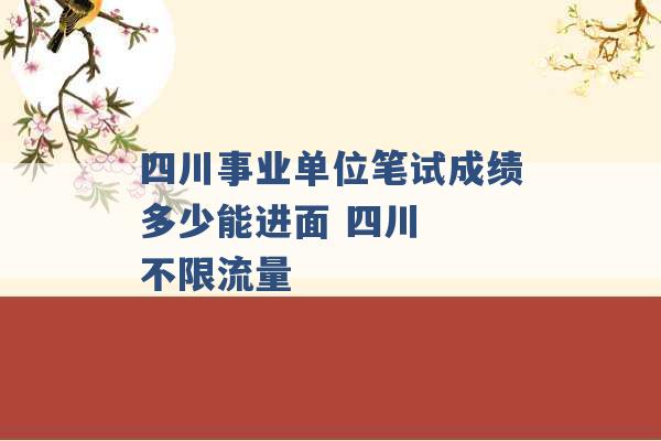 四川事业单位笔试成绩多少能进面 四川  不限流量 -第1张图片-电信联通移动号卡网