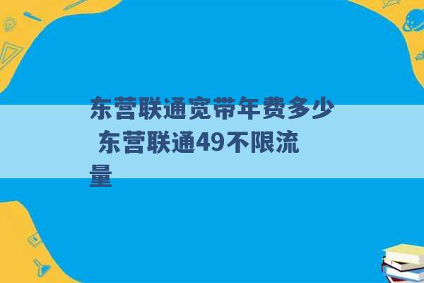 东营联通宽带年费多少 东营联通49不限流量 -第1张图片-电信联通移动号卡网