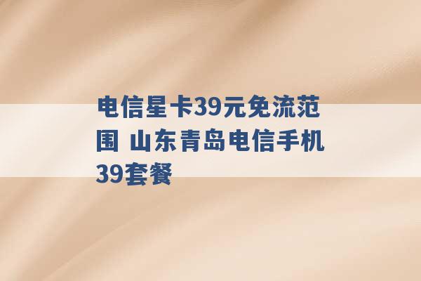 电信星卡39元免流范围 山东青岛电信手机39套餐 -第1张图片-电信联通移动号卡网