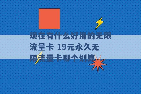 现在有什么好用的无限流量卡 19元永久无限流量卡哪个划算 -第1张图片-电信联通移动号卡网