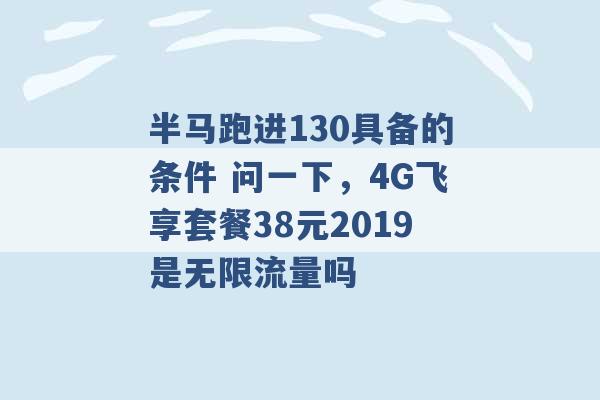 半马跑进130具备的条件 问一下，4G飞享套餐38元2019是无限流量吗 -第1张图片-电信联通移动号卡网