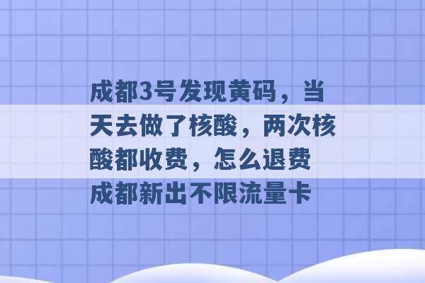 成都3号发现黄码，当天去做了核酸，两次核酸都收费，怎么退费 成都新出不限流量卡 -第1张图片-电信联通移动号卡网