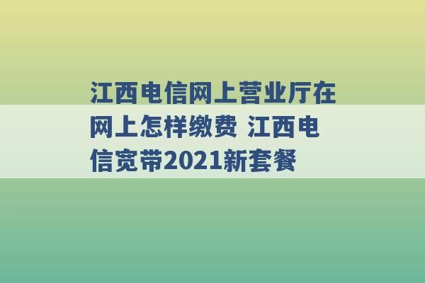 江西电信网上营业厅在网上怎样缴费 江西电信宽带2021新套餐 -第1张图片-电信联通移动号卡网