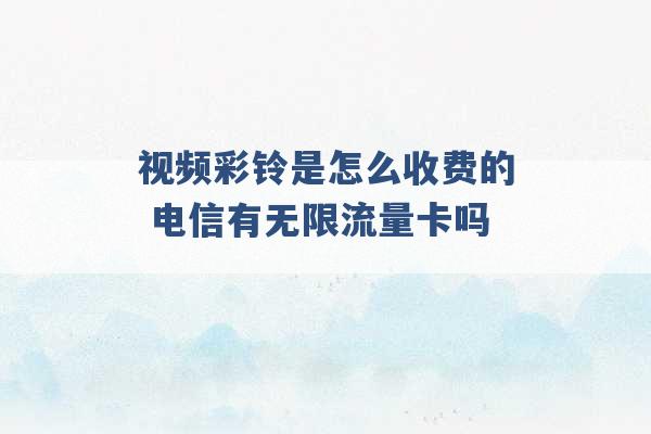 视频彩铃是怎么收费的 电信有无限流量卡吗 -第1张图片-电信联通移动号卡网