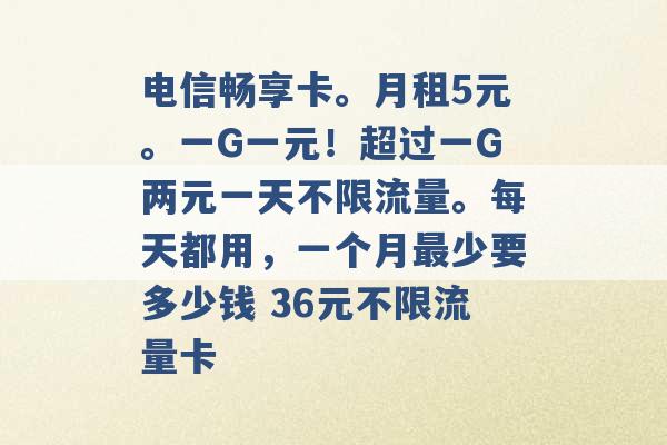 电信畅享卡。月租5元。一G一元！超过一G两元一天不限流量。每天都用，一个月最少要多少钱 36元不限流量卡 -第1张图片-电信联通移动号卡网