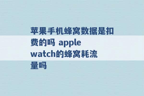 苹果手机蜂窝数据是扣费的吗 apple watch的蜂窝耗流量吗 -第1张图片-电信联通移动号卡网