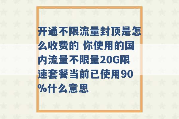 开通不限流量封顶是怎么收费的 你使用的国内流量不限量20G限速套餐当前已使用90%什么意思 -第1张图片-电信联通移动号卡网