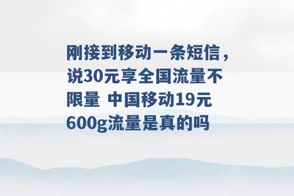 刚接到移动一条短信，说30元享全国流量不限量 中国移动19元600g流量是真的吗 -第1张图片-电信联通移动号卡网