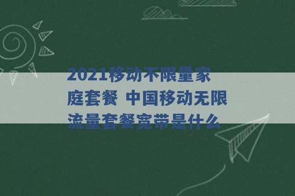 2021移动不限量家庭套餐 中国移动无限流量套餐宽带是什么 -第1张图片-电信联通移动号卡网