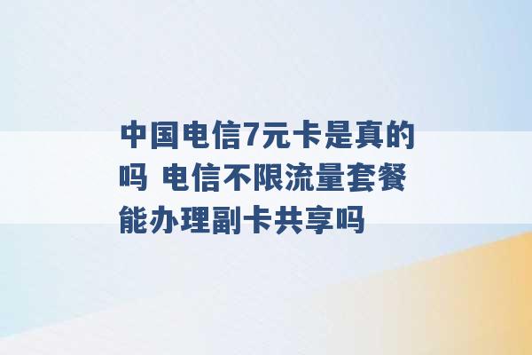 中国电信7元卡是真的吗 电信不限流量套餐能办理副卡共享吗 -第1张图片-电信联通移动号卡网