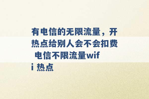 有电信的无限流量，开热点给别人会不会扣费 电信不限流量wifi 热点 -第1张图片-电信联通移动号卡网