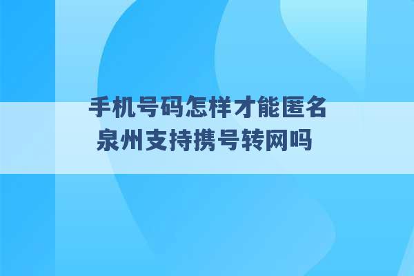 手机号码怎样才能匿名 泉州支持携号转网吗 -第1张图片-电信联通移动号卡网