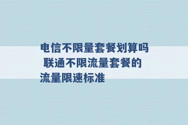 电信不限量套餐划算吗 联通不限流量套餐的流量限速标准 -第1张图片-电信联通移动号卡网