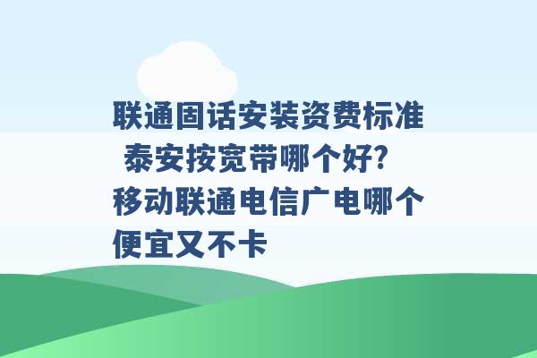 联通固话安装资费标准 泰安按宽带哪个好?移动联通电信广电哪个便宜又不卡 -第1张图片-电信联通移动号卡网