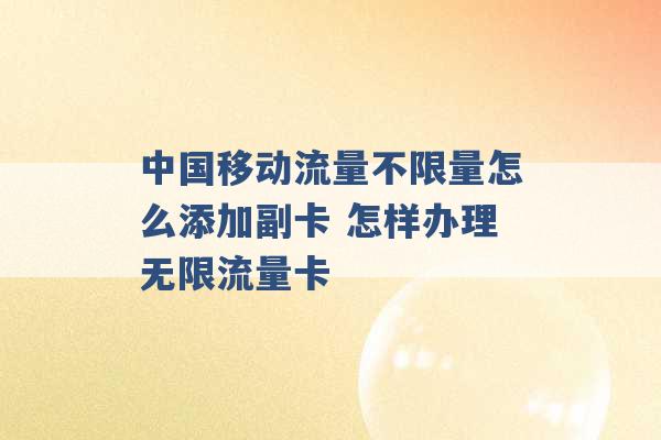 中国移动流量不限量怎么添加副卡 怎样办理无限流量卡 -第1张图片-电信联通移动号卡网