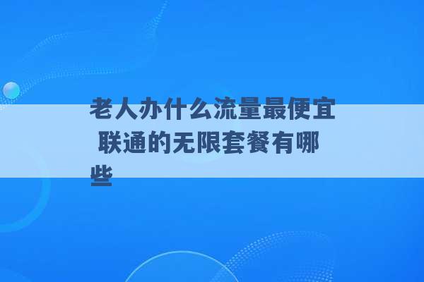 老人办什么流量最便宜 联通的无限套餐有哪些 -第1张图片-电信联通移动号卡网