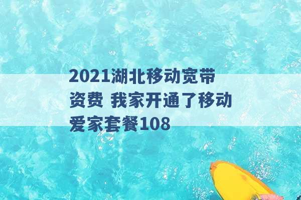 2021湖北移动宽带资费 我家开通了移动爱家套餐108 -第1张图片-电信联通移动号卡网