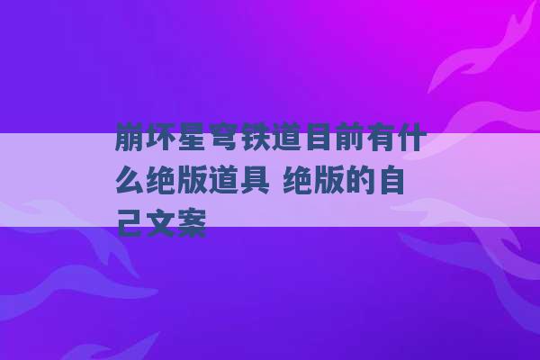 崩坏星穹铁道目前有什么绝版道具 绝版的自己文案 -第1张图片-电信联通移动号卡网