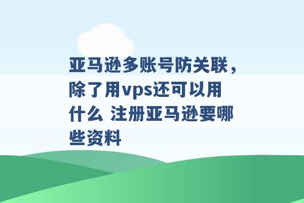 亚马逊多账号防关联，除了用vps还可以用什么 注册亚马逊要哪些资料 -第1张图片-电信联通移动号卡网