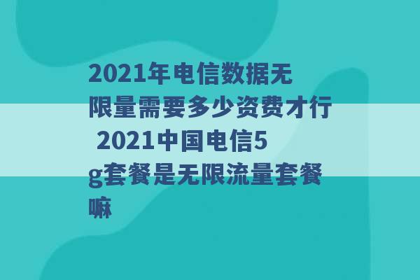 2021年电信数据无限量需要多少资费才行 2021中国电信5g套餐是无限流量套餐嘛 -第1张图片-电信联通移动号卡网