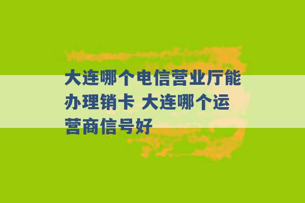 大连哪个电信营业厅能办理销卡 大连哪个运营商信号好 -第1张图片-电信联通移动号卡网