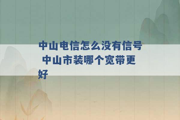 中山电信怎么没有信号 中山市装哪个宽带更好 -第1张图片-电信联通移动号卡网