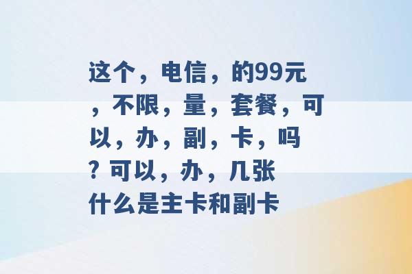 这个，电信，的99元，不限，量，套餐，可以，办，副，卡，吗 ? 可以，办，几张 什么是主卡和副卡 -第1张图片-电信联通移动号卡网