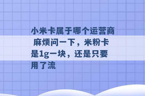 小米卡属于哪个运营商 麻烦问一下，米粉卡是1g一块，还是只要用了流 -第1张图片-电信联通移动号卡网