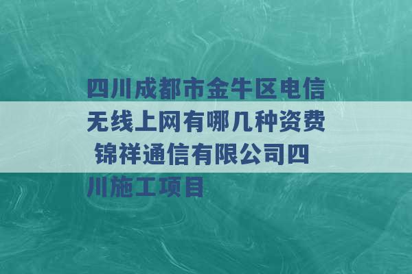 四川成都市金牛区电信无线上网有哪几种资费 锦祥通信有限公司四川施工项目 -第1张图片-电信联通移动号卡网