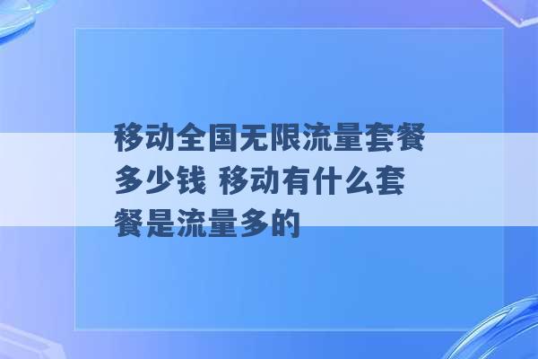 移动全国无限流量套餐多少钱 移动有什么套餐是流量多的 -第1张图片-电信联通移动号卡网