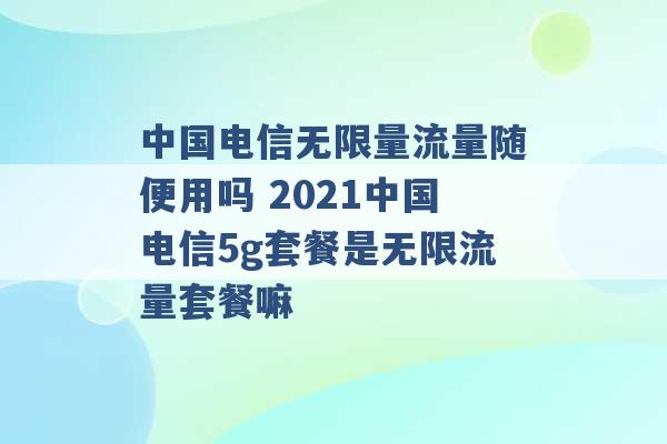 中国电信无限量流量随便用吗 2021中国电信5g套餐是无限流量套餐嘛 -第1张图片-电信联通移动号卡网