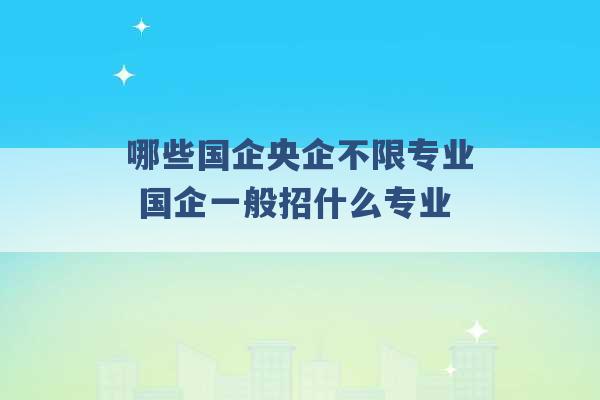 哪些国企央企不限专业 国企一般招什么专业 -第1张图片-电信联通移动号卡网