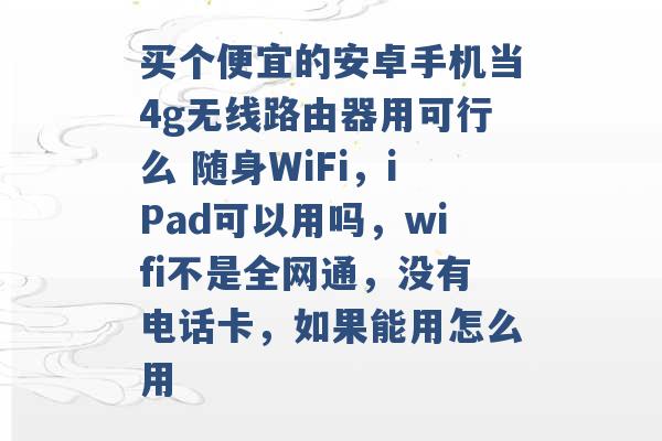 买个便宜的安卓手机当4g无线路由器用可行么 随身WiFi，iPad可以用吗，wifi不是全网通，没有电话卡，如果能用怎么用 -第1张图片-电信联通移动号卡网