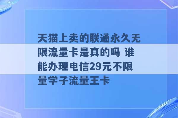 天猫上卖的联通永久无限流量卡是真的吗 谁能办理电信29元不限量学子流量王卡 -第1张图片-电信联通移动号卡网