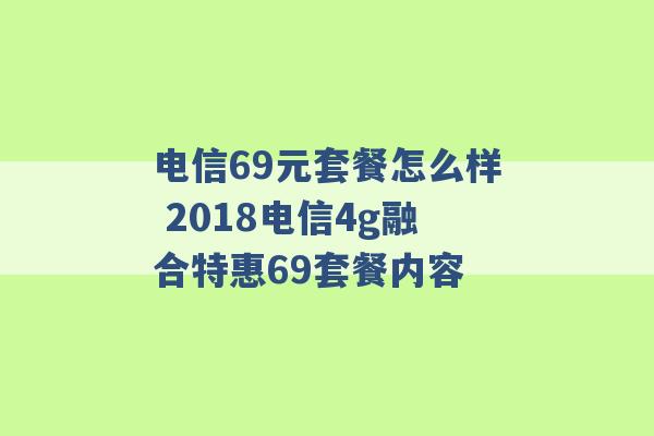 电信69元套餐怎么样 2018电信4g融合特惠69套餐内容 -第1张图片-电信联通移动号卡网