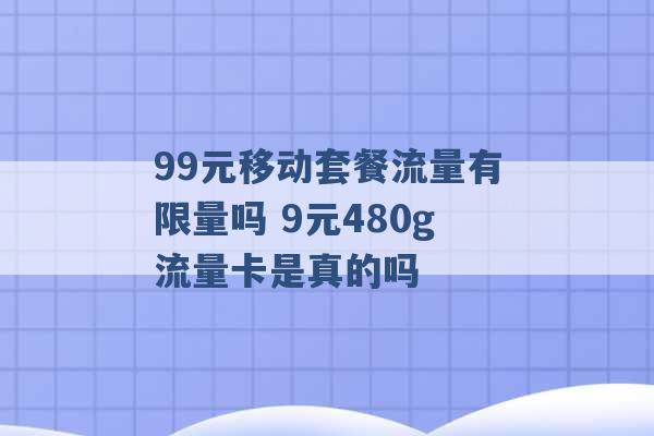 99元移动套餐流量有限量吗 9元480g流量卡是真的吗 -第1张图片-电信联通移动号卡网