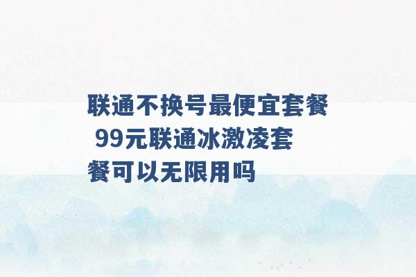 联通不换号最便宜套餐 99元联通冰激凌套餐可以无限用吗 -第1张图片-电信联通移动号卡网