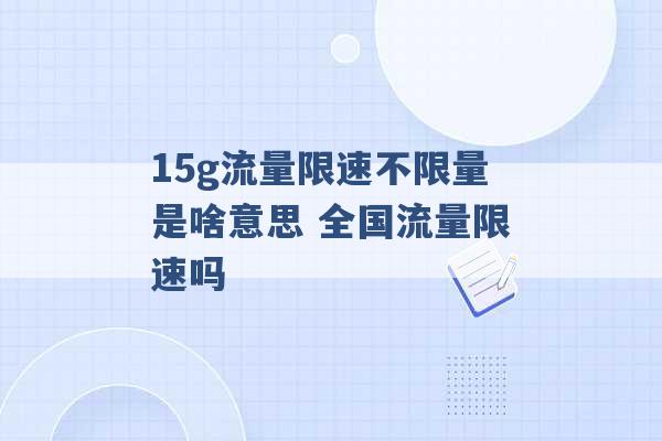 15g流量限速不限量是啥意思 全国流量限速吗 -第1张图片-电信联通移动号卡网