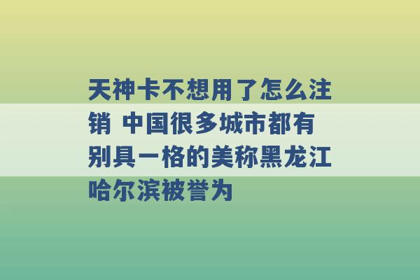 天神卡不想用了怎么注销 中国很多城市都有别具一格的美称黑龙江哈尔滨被誉为 -第1张图片-电信联通移动号卡网