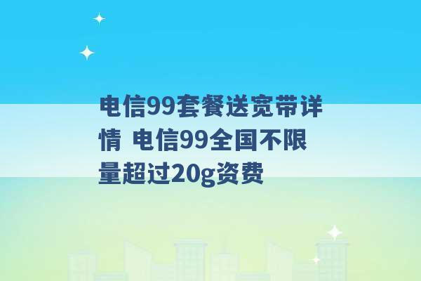 电信99套餐送宽带详情 电信99全国不限量超过20g资费 -第1张图片-电信联通移动号卡网