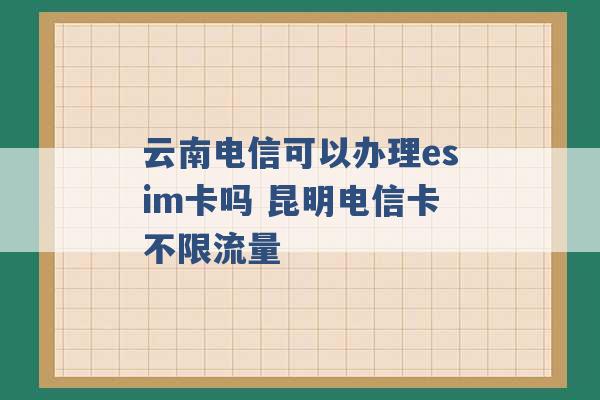 云南电信可以办理esim卡吗 昆明电信卡不限流量 -第1张图片-电信联通移动号卡网