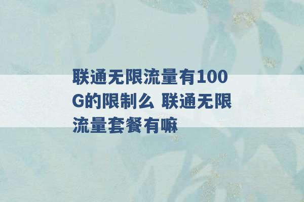 联通无限流量有100G的限制么 联通无限流量套餐有嘛 -第1张图片-电信联通移动号卡网