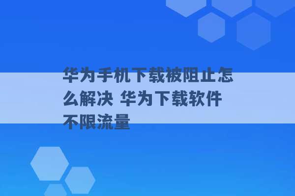 华为手机下载被阻止怎么解决 华为下载软件不限流量 -第1张图片-电信联通移动号卡网