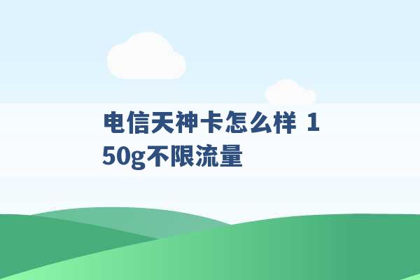 电信天神卡怎么样 150g不限流量 -第1张图片-电信联通移动号卡网