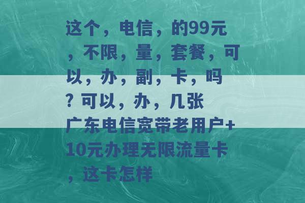 这个，电信，的99元，不限，量，套餐，可以，办，副，卡，吗 ? 可以，办，几张 广东电信宽带老用户+10元办理无限流量卡，这卡怎样 -第1张图片-电信联通移动号卡网