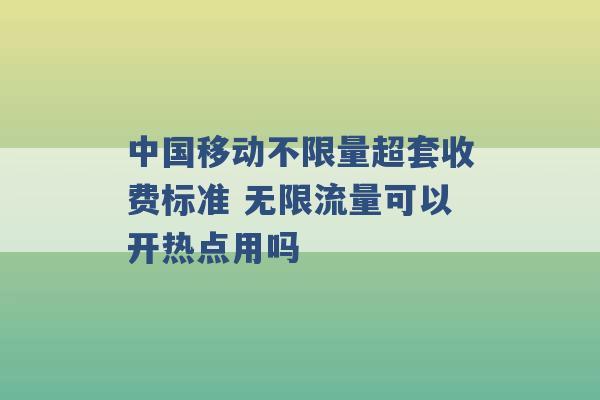 中国移动不限量超套收费标准 无限流量可以开热点用吗 -第1张图片-电信联通移动号卡网