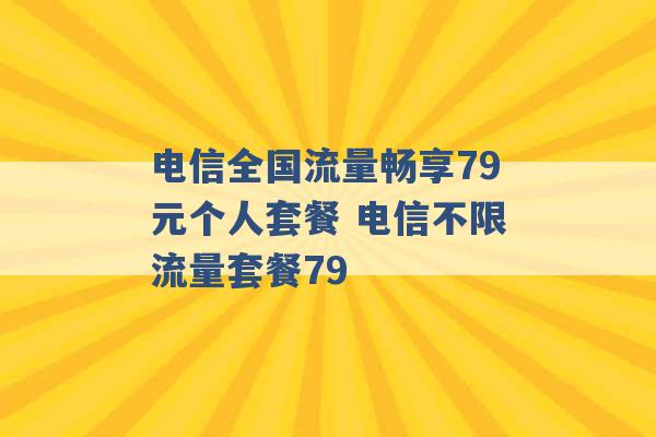 电信全国流量畅享79元个人套餐 电信不限流量套餐79 -第1张图片-电信联通移动号卡网