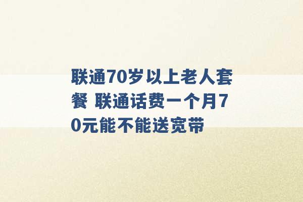 联通70岁以上老人套餐 联通话费一个月70元能不能送宽带 -第1张图片-电信联通移动号卡网