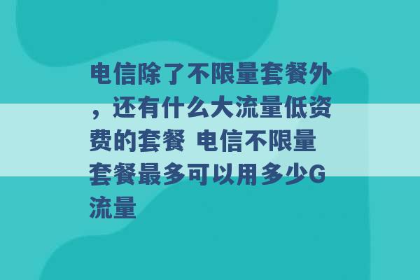 电信除了不限量套餐外，还有什么大流量低资费的套餐 电信不限量套餐最多可以用多少G流量 -第1张图片-电信联通移动号卡网