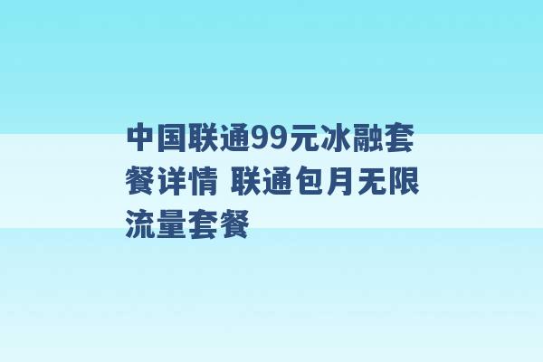 中国联通99元冰融套餐详情 联通包月无限流量套餐 -第1张图片-电信联通移动号卡网